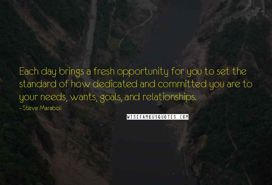 Steve Maraboli Quotes: Each day brings a fresh opportunity for you to set the standard of how dedicated and committed you are to your needs, wants, goals, and relationships.