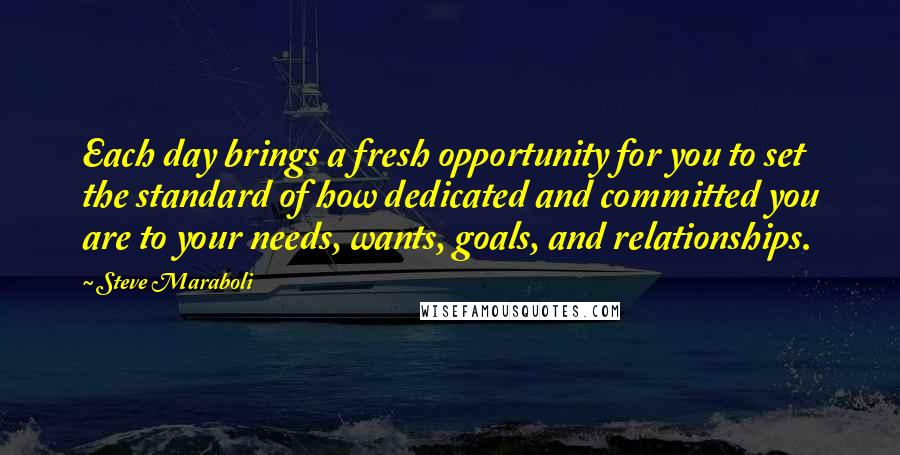 Steve Maraboli Quotes: Each day brings a fresh opportunity for you to set the standard of how dedicated and committed you are to your needs, wants, goals, and relationships.