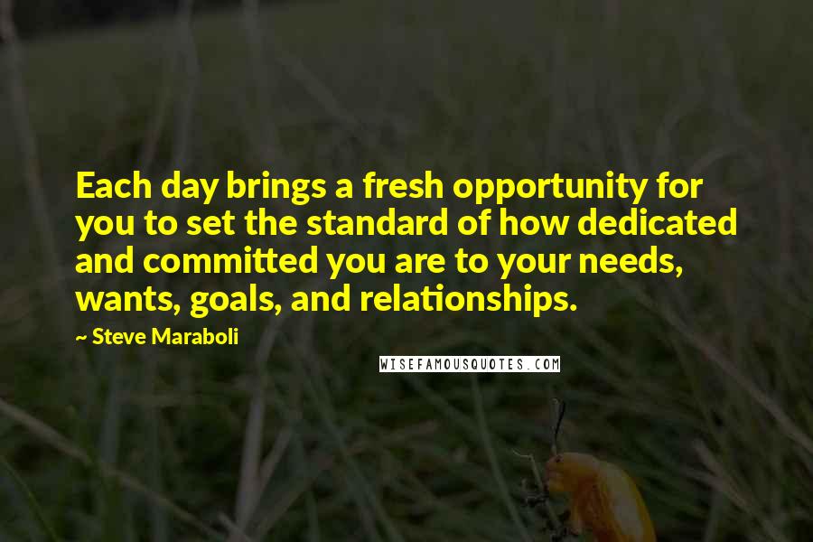 Steve Maraboli Quotes: Each day brings a fresh opportunity for you to set the standard of how dedicated and committed you are to your needs, wants, goals, and relationships.