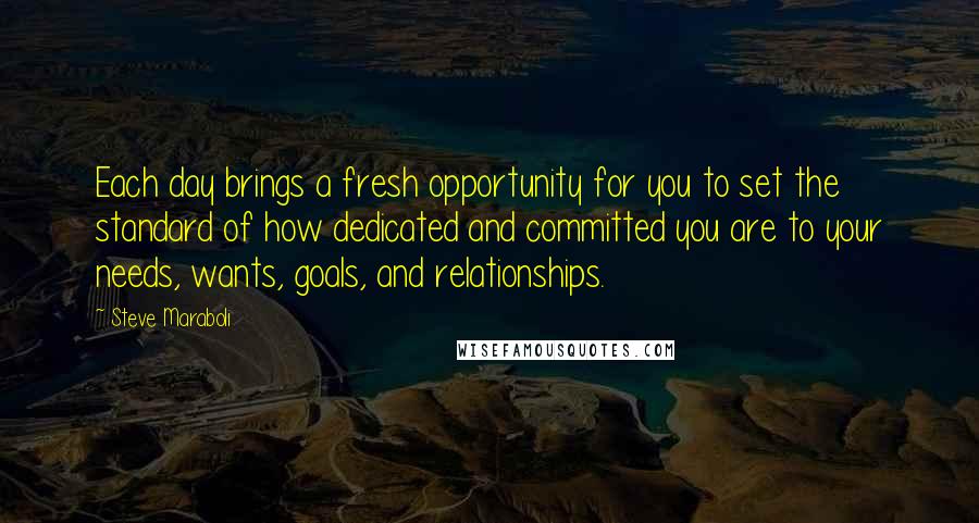 Steve Maraboli Quotes: Each day brings a fresh opportunity for you to set the standard of how dedicated and committed you are to your needs, wants, goals, and relationships.