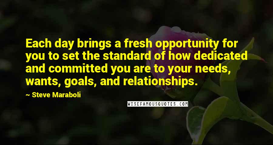 Steve Maraboli Quotes: Each day brings a fresh opportunity for you to set the standard of how dedicated and committed you are to your needs, wants, goals, and relationships.