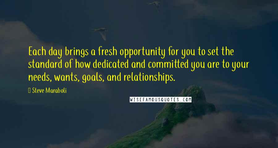 Steve Maraboli Quotes: Each day brings a fresh opportunity for you to set the standard of how dedicated and committed you are to your needs, wants, goals, and relationships.