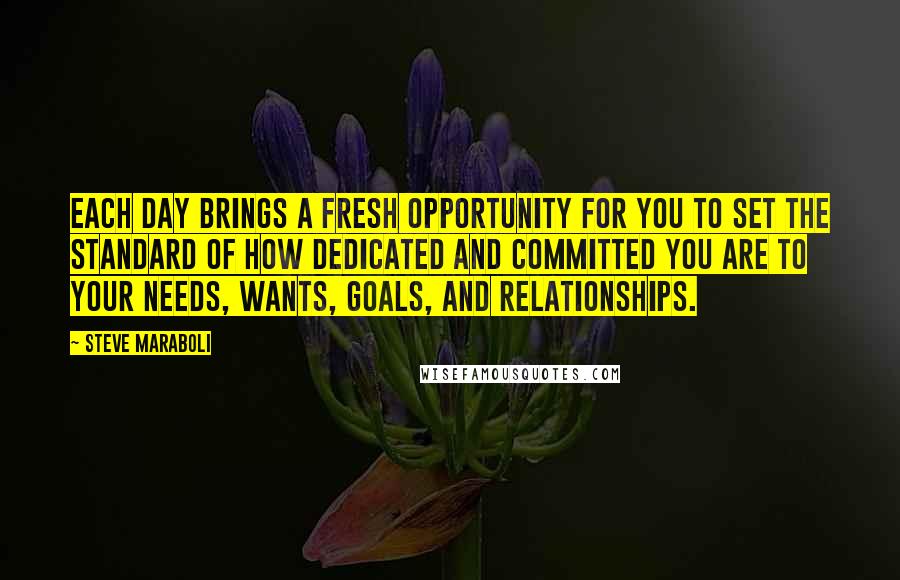 Steve Maraboli Quotes: Each day brings a fresh opportunity for you to set the standard of how dedicated and committed you are to your needs, wants, goals, and relationships.