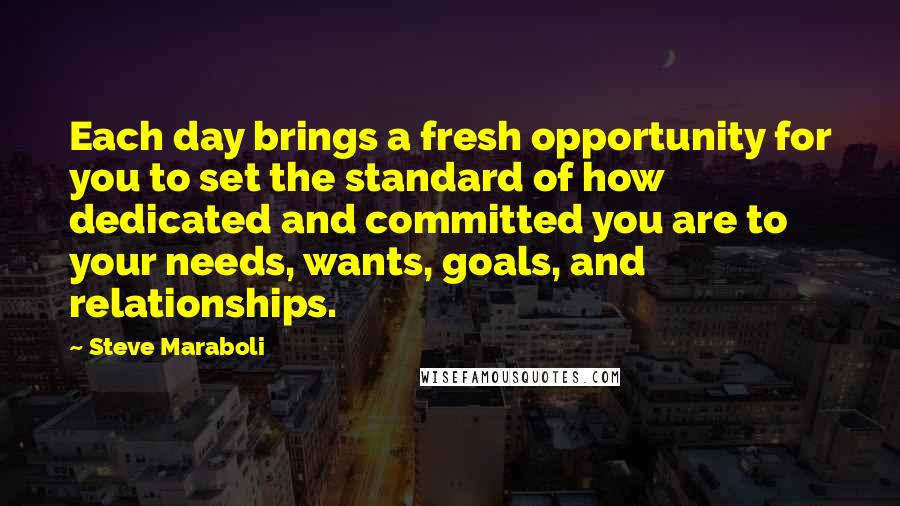 Steve Maraboli Quotes: Each day brings a fresh opportunity for you to set the standard of how dedicated and committed you are to your needs, wants, goals, and relationships.