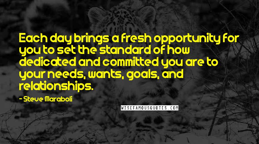 Steve Maraboli Quotes: Each day brings a fresh opportunity for you to set the standard of how dedicated and committed you are to your needs, wants, goals, and relationships.