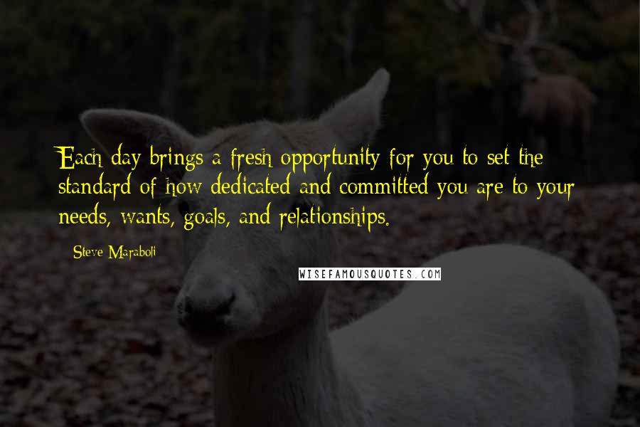 Steve Maraboli Quotes: Each day brings a fresh opportunity for you to set the standard of how dedicated and committed you are to your needs, wants, goals, and relationships.