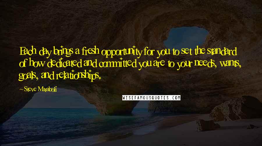 Steve Maraboli Quotes: Each day brings a fresh opportunity for you to set the standard of how dedicated and committed you are to your needs, wants, goals, and relationships.