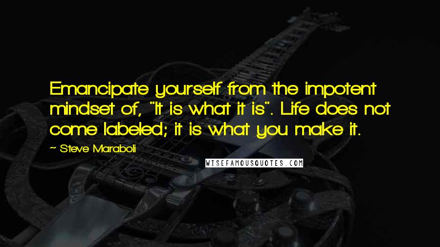 Steve Maraboli Quotes: Emancipate yourself from the impotent mindset of, "It is what it is". Life does not come labeled; it is what you make it.