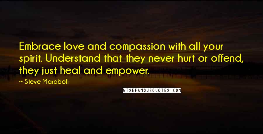 Steve Maraboli Quotes: Embrace love and compassion with all your spirit. Understand that they never hurt or offend, they just heal and empower.