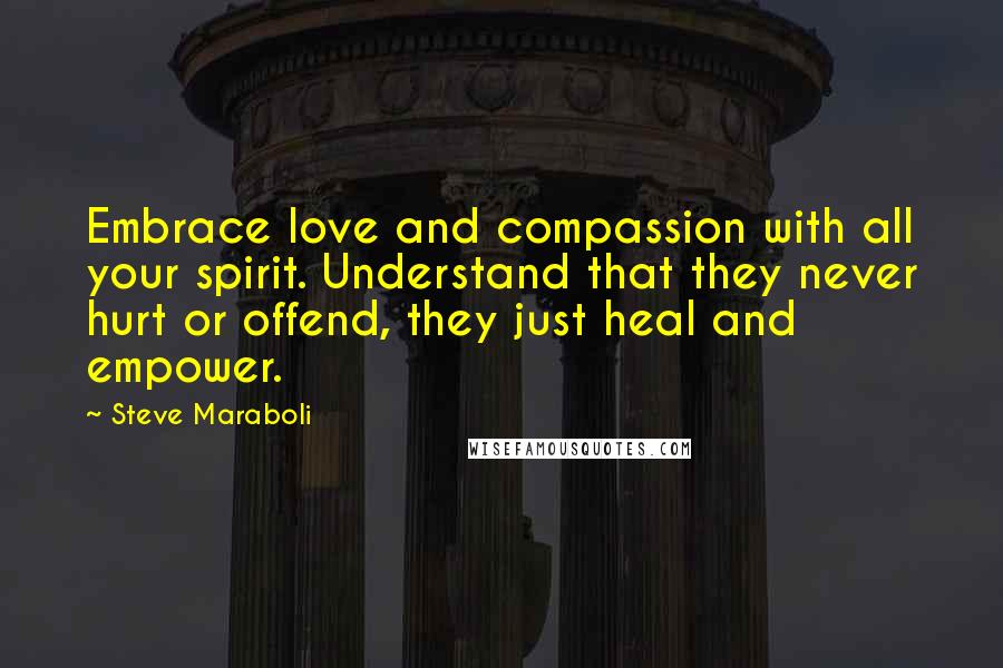 Steve Maraboli Quotes: Embrace love and compassion with all your spirit. Understand that they never hurt or offend, they just heal and empower.