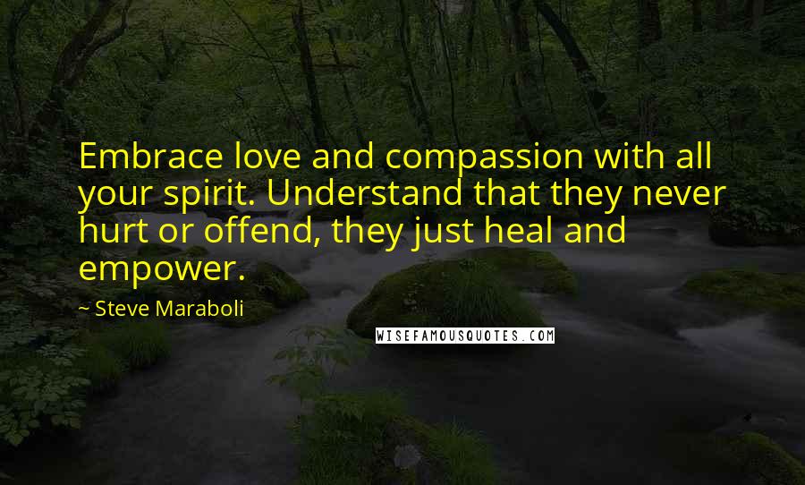 Steve Maraboli Quotes: Embrace love and compassion with all your spirit. Understand that they never hurt or offend, they just heal and empower.