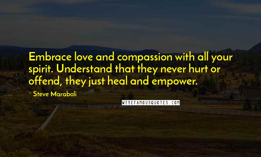 Steve Maraboli Quotes: Embrace love and compassion with all your spirit. Understand that they never hurt or offend, they just heal and empower.