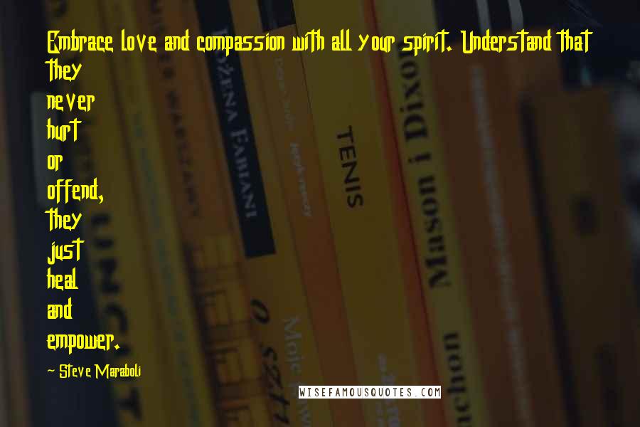 Steve Maraboli Quotes: Embrace love and compassion with all your spirit. Understand that they never hurt or offend, they just heal and empower.