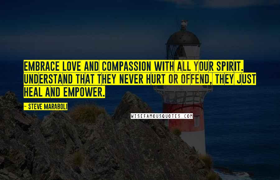 Steve Maraboli Quotes: Embrace love and compassion with all your spirit. Understand that they never hurt or offend, they just heal and empower.