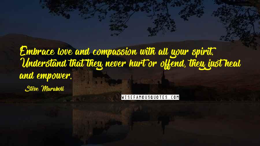 Steve Maraboli Quotes: Embrace love and compassion with all your spirit. Understand that they never hurt or offend, they just heal and empower.