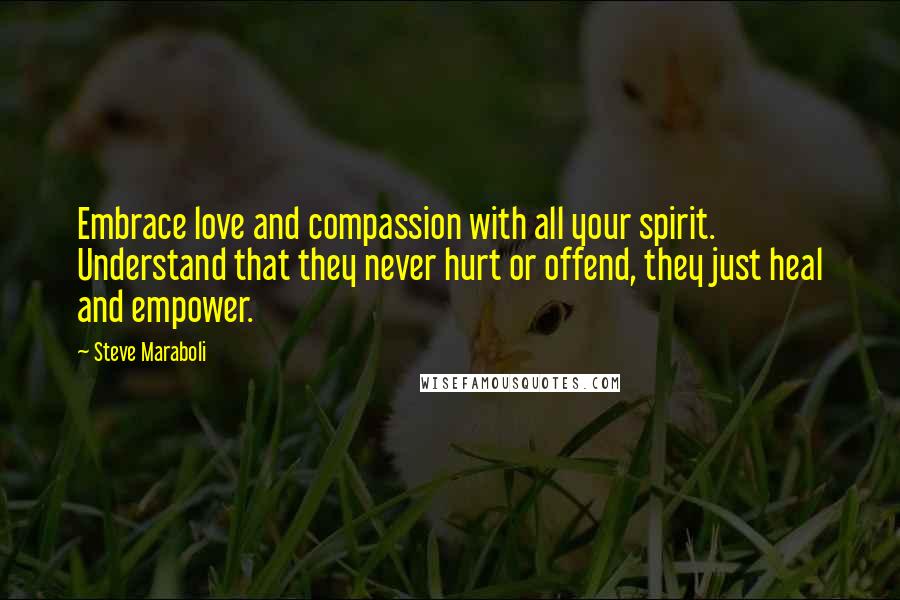 Steve Maraboli Quotes: Embrace love and compassion with all your spirit. Understand that they never hurt or offend, they just heal and empower.