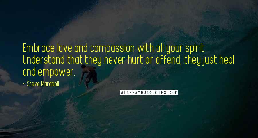 Steve Maraboli Quotes: Embrace love and compassion with all your spirit. Understand that they never hurt or offend, they just heal and empower.