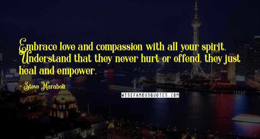 Steve Maraboli Quotes: Embrace love and compassion with all your spirit. Understand that they never hurt or offend, they just heal and empower.