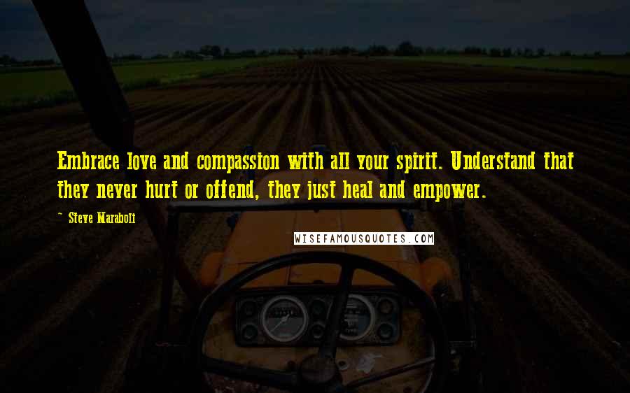 Steve Maraboli Quotes: Embrace love and compassion with all your spirit. Understand that they never hurt or offend, they just heal and empower.