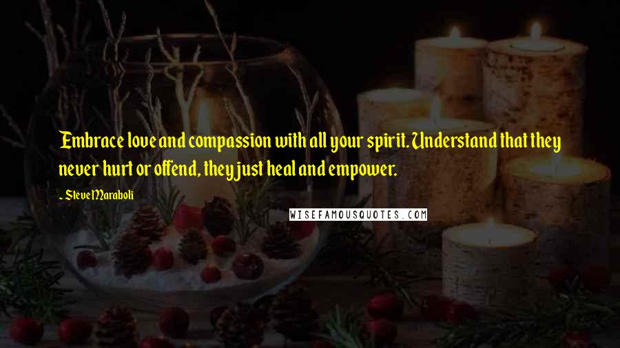 Steve Maraboli Quotes: Embrace love and compassion with all your spirit. Understand that they never hurt or offend, they just heal and empower.