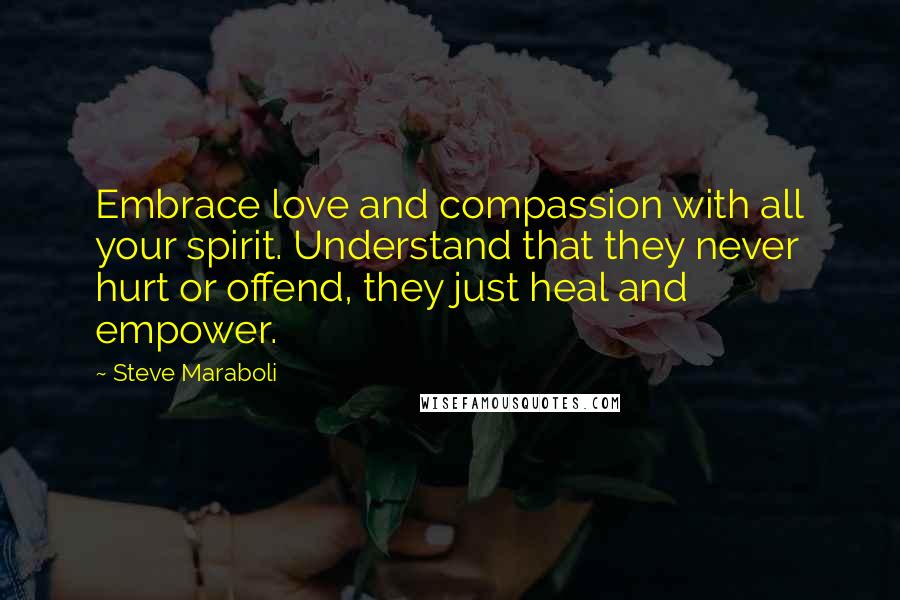 Steve Maraboli Quotes: Embrace love and compassion with all your spirit. Understand that they never hurt or offend, they just heal and empower.