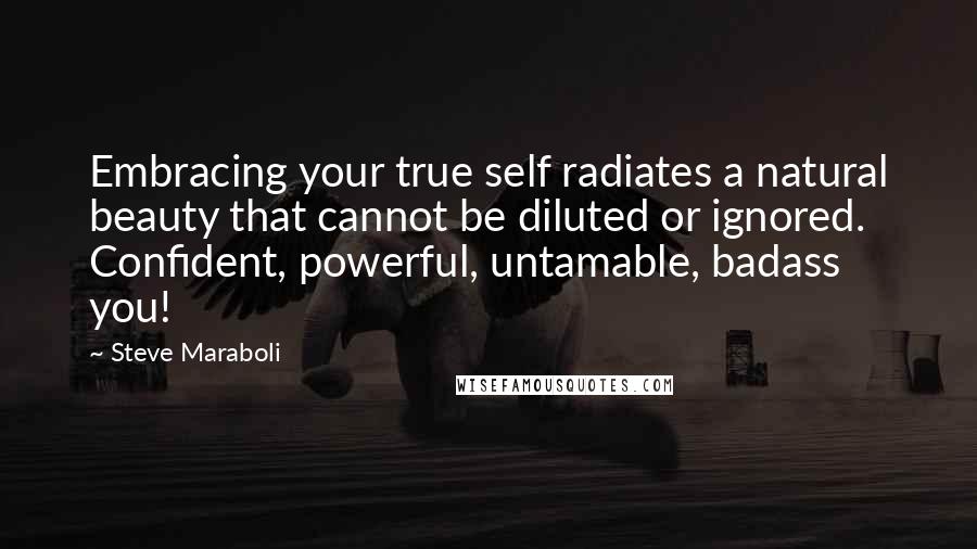 Steve Maraboli Quotes: Embracing your true self radiates a natural beauty that cannot be diluted or ignored. Confident, powerful, untamable, badass you!