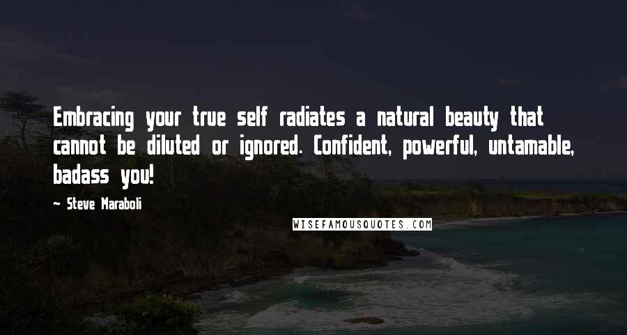 Steve Maraboli Quotes: Embracing your true self radiates a natural beauty that cannot be diluted or ignored. Confident, powerful, untamable, badass you!