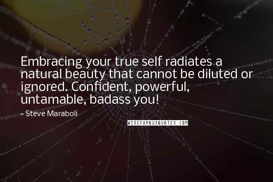 Steve Maraboli Quotes: Embracing your true self radiates a natural beauty that cannot be diluted or ignored. Confident, powerful, untamable, badass you!