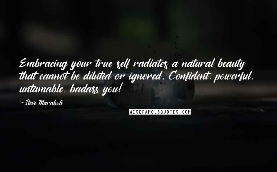 Steve Maraboli Quotes: Embracing your true self radiates a natural beauty that cannot be diluted or ignored. Confident, powerful, untamable, badass you!