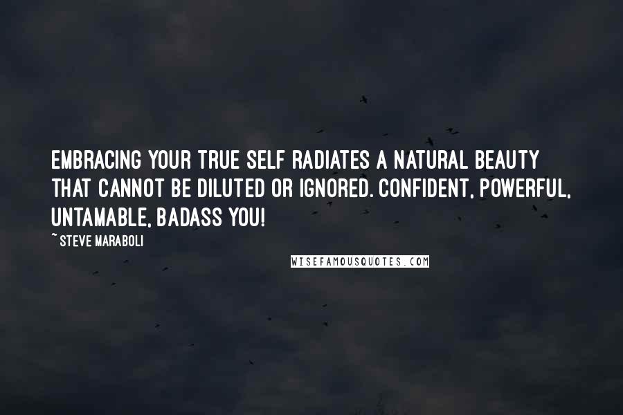 Steve Maraboli Quotes: Embracing your true self radiates a natural beauty that cannot be diluted or ignored. Confident, powerful, untamable, badass you!