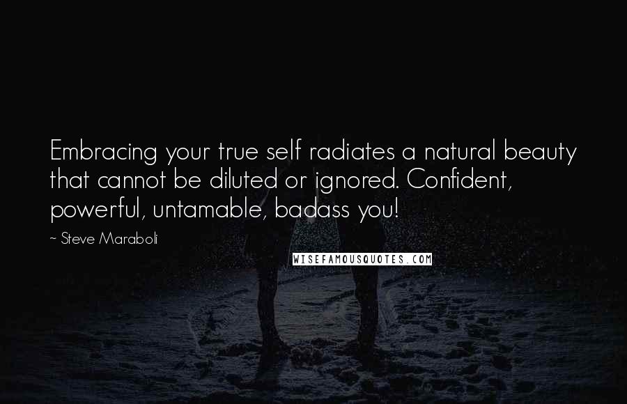 Steve Maraboli Quotes: Embracing your true self radiates a natural beauty that cannot be diluted or ignored. Confident, powerful, untamable, badass you!