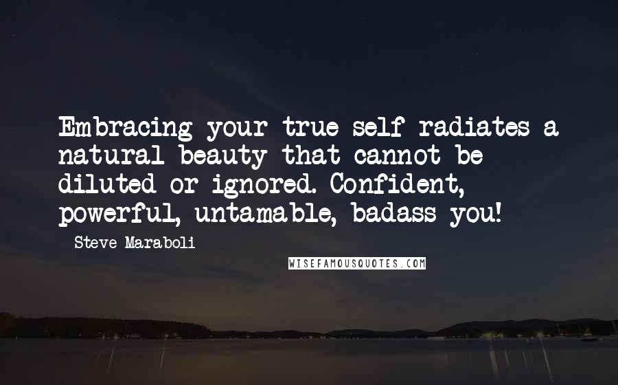 Steve Maraboli Quotes: Embracing your true self radiates a natural beauty that cannot be diluted or ignored. Confident, powerful, untamable, badass you!