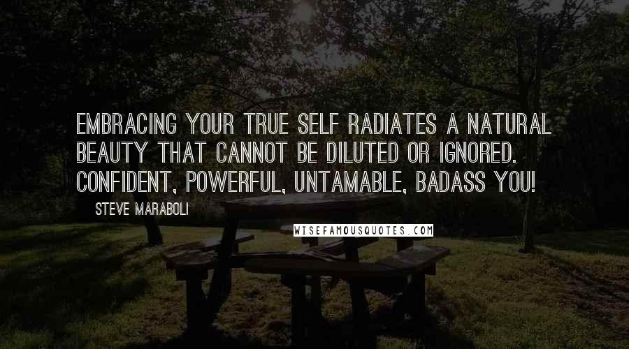 Steve Maraboli Quotes: Embracing your true self radiates a natural beauty that cannot be diluted or ignored. Confident, powerful, untamable, badass you!