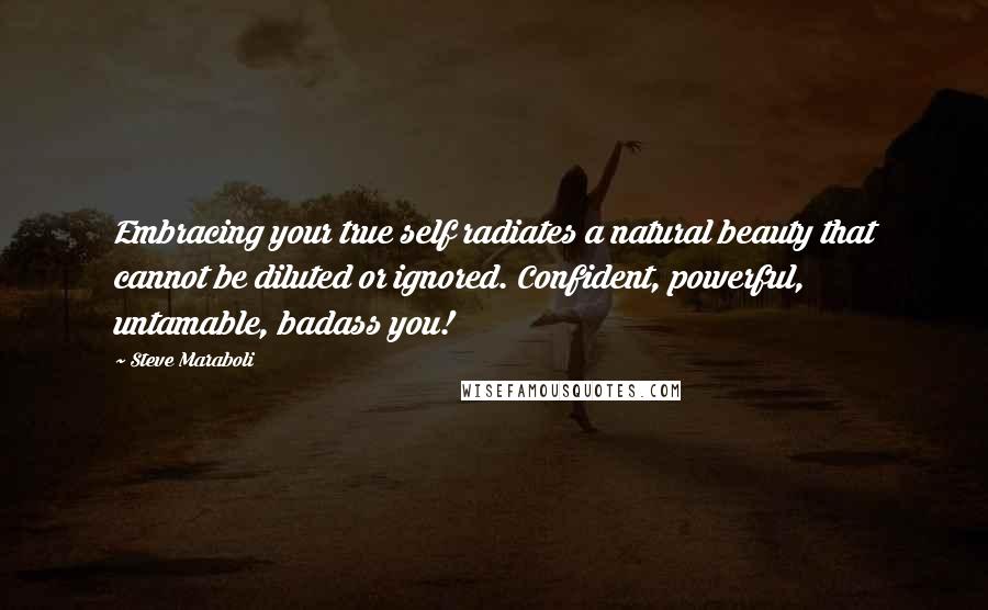 Steve Maraboli Quotes: Embracing your true self radiates a natural beauty that cannot be diluted or ignored. Confident, powerful, untamable, badass you!