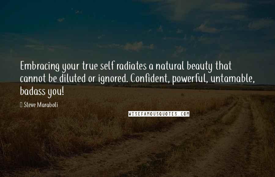 Steve Maraboli Quotes: Embracing your true self radiates a natural beauty that cannot be diluted or ignored. Confident, powerful, untamable, badass you!