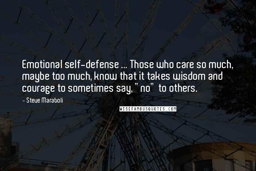 Steve Maraboli Quotes: Emotional self-defense ... Those who care so much, maybe too much, know that it takes wisdom and courage to sometimes say, "no" to others.