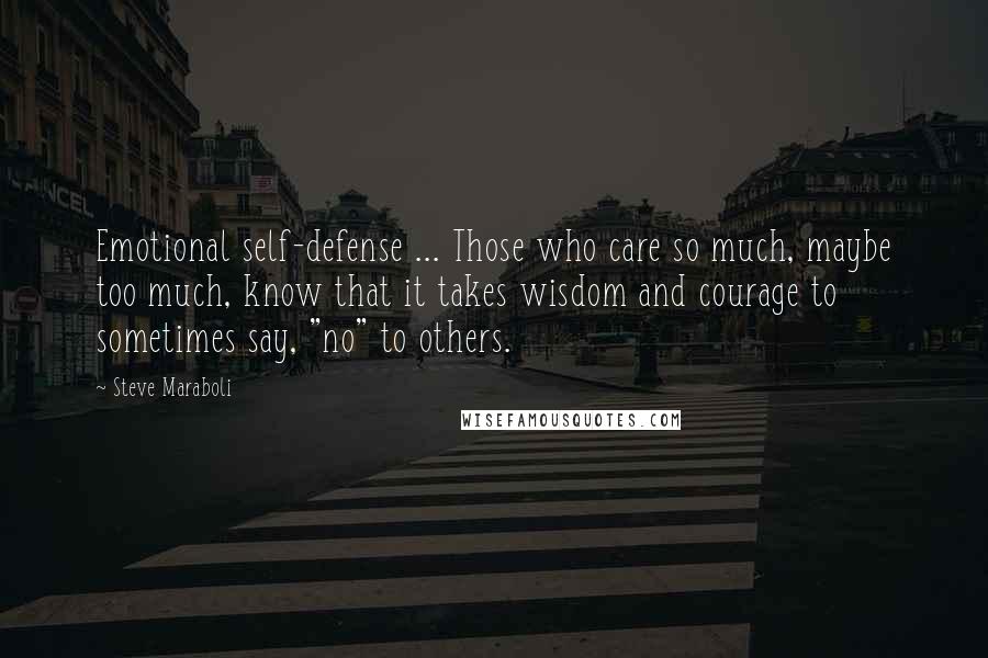 Steve Maraboli Quotes: Emotional self-defense ... Those who care so much, maybe too much, know that it takes wisdom and courage to sometimes say, "no" to others.