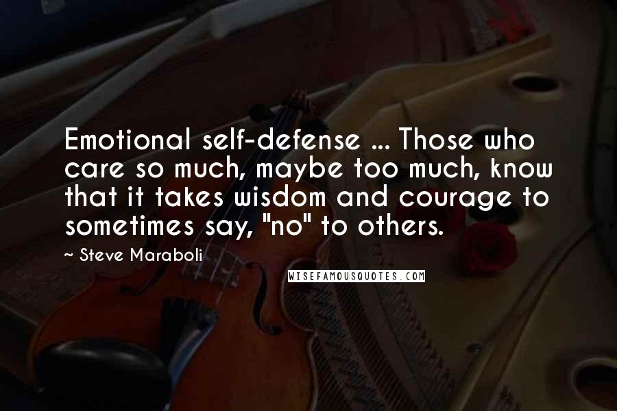 Steve Maraboli Quotes: Emotional self-defense ... Those who care so much, maybe too much, know that it takes wisdom and courage to sometimes say, "no" to others.