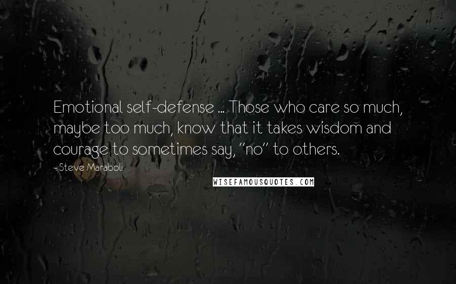 Steve Maraboli Quotes: Emotional self-defense ... Those who care so much, maybe too much, know that it takes wisdom and courage to sometimes say, "no" to others.