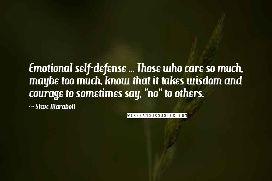 Steve Maraboli Quotes: Emotional self-defense ... Those who care so much, maybe too much, know that it takes wisdom and courage to sometimes say, "no" to others.