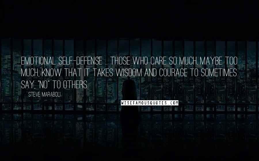 Steve Maraboli Quotes: Emotional self-defense ... Those who care so much, maybe too much, know that it takes wisdom and courage to sometimes say, "no" to others.