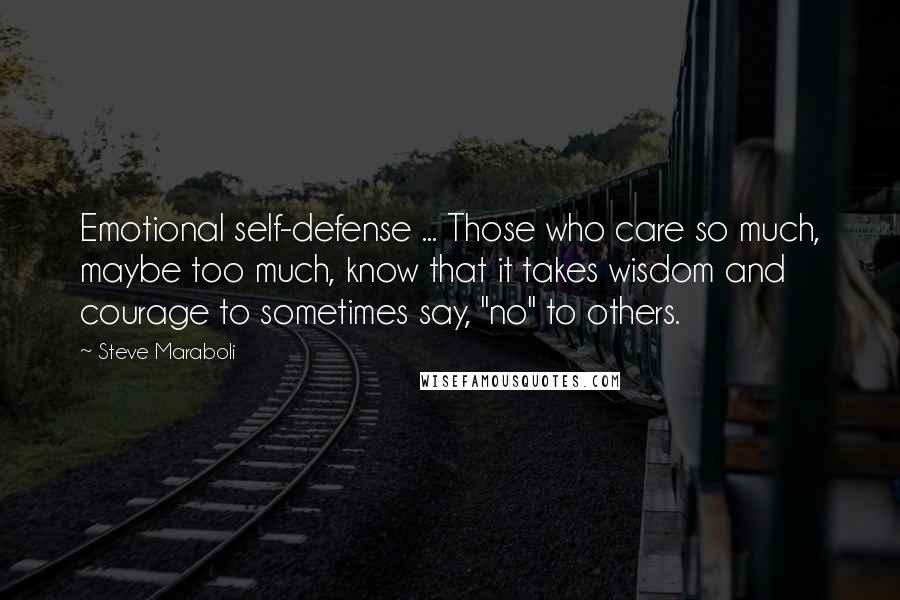 Steve Maraboli Quotes: Emotional self-defense ... Those who care so much, maybe too much, know that it takes wisdom and courage to sometimes say, "no" to others.