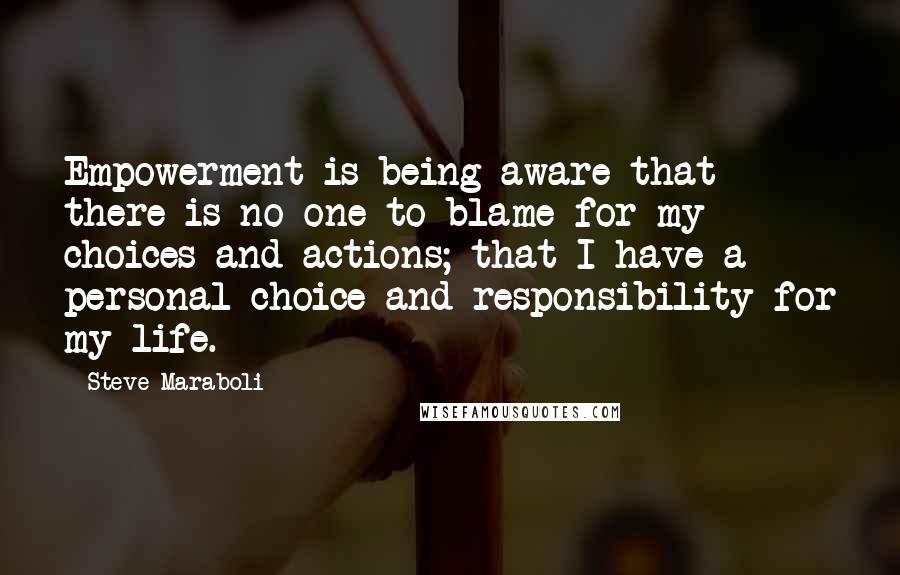 Steve Maraboli Quotes: Empowerment is being aware that there is no one to blame for my choices and actions; that I have a personal choice and responsibility for my life.