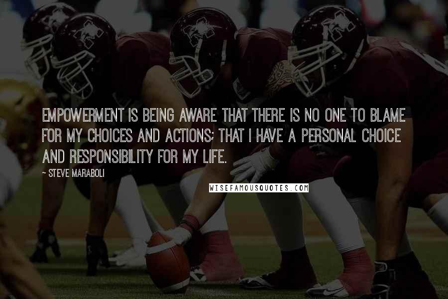 Steve Maraboli Quotes: Empowerment is being aware that there is no one to blame for my choices and actions; that I have a personal choice and responsibility for my life.