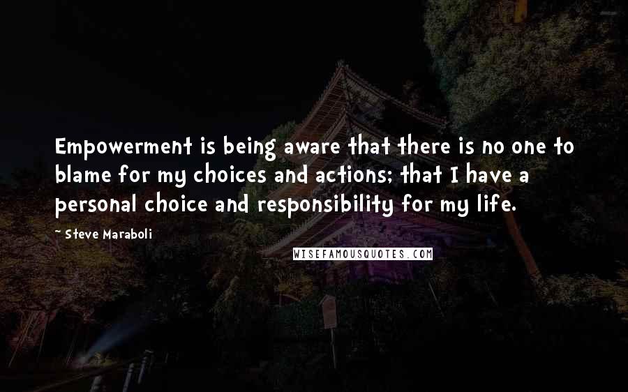 Steve Maraboli Quotes: Empowerment is being aware that there is no one to blame for my choices and actions; that I have a personal choice and responsibility for my life.