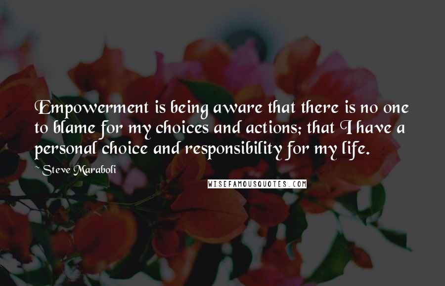 Steve Maraboli Quotes: Empowerment is being aware that there is no one to blame for my choices and actions; that I have a personal choice and responsibility for my life.