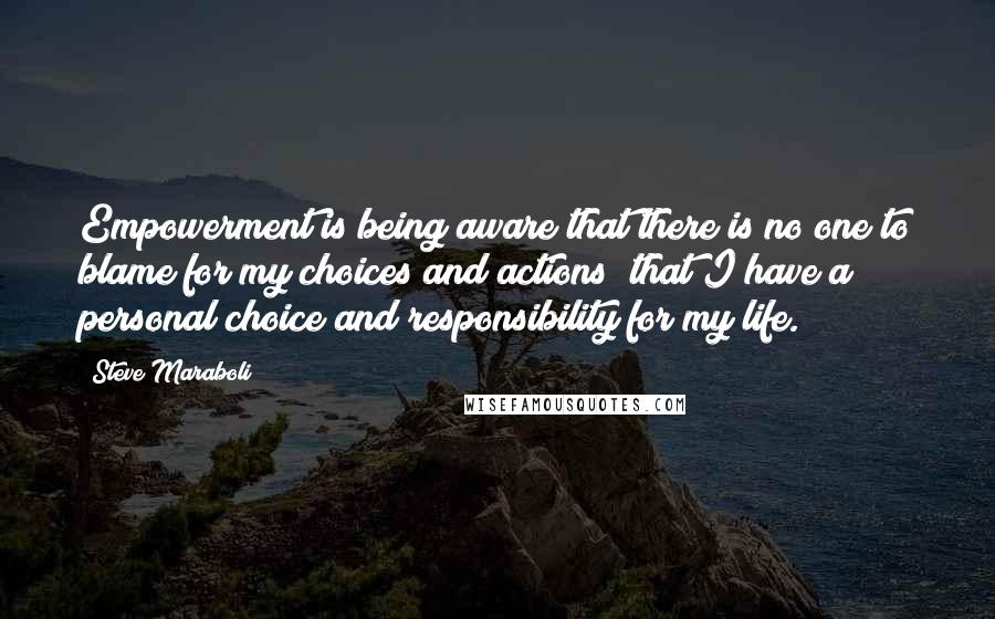 Steve Maraboli Quotes: Empowerment is being aware that there is no one to blame for my choices and actions; that I have a personal choice and responsibility for my life.