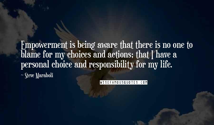 Steve Maraboli Quotes: Empowerment is being aware that there is no one to blame for my choices and actions; that I have a personal choice and responsibility for my life.