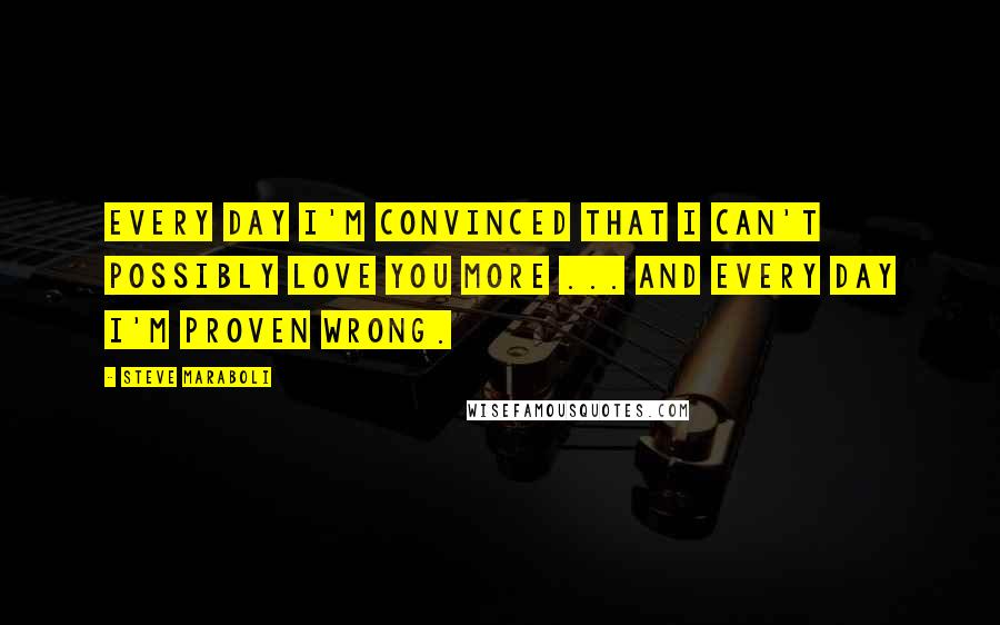 Steve Maraboli Quotes: Every day I'm convinced that I can't possibly love you more ... and every day I'm proven wrong.