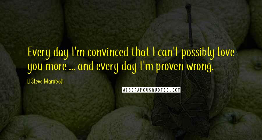 Steve Maraboli Quotes: Every day I'm convinced that I can't possibly love you more ... and every day I'm proven wrong.